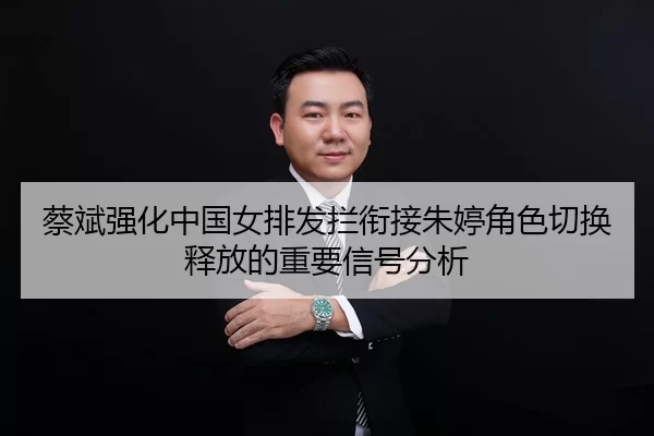 蔡斌强化中国女排发拦衔接朱婷角色切换释放的重要信号分析