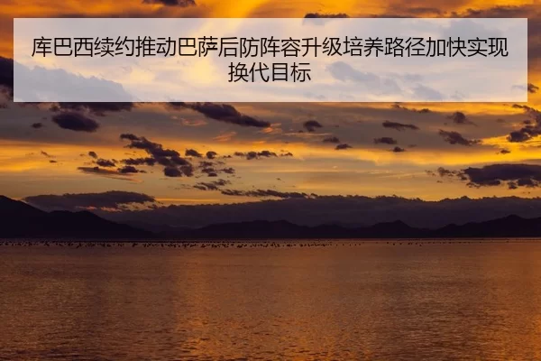 库巴西续约推动巴萨后防阵容升级培养路径加快实现换代目标