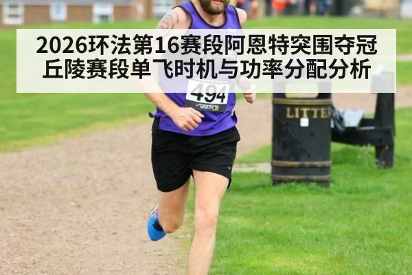 2026环法第16赛段阿恩特突围夺冠 丘陵赛段单飞时机与功率分配分析