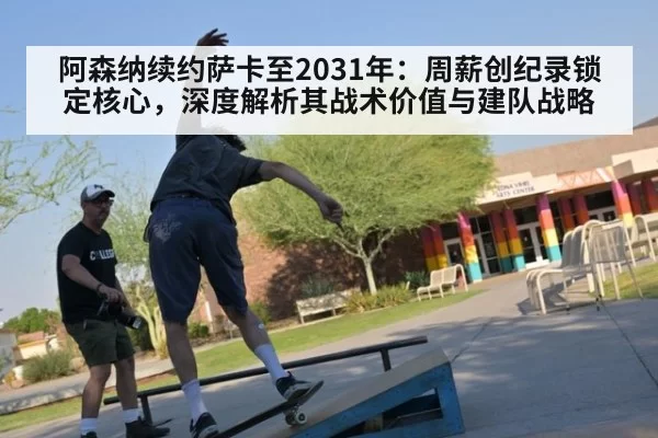 阿森纳续约萨卡至2031年：周薪创纪录锁定核心，深度解析其战术价值与建队战略