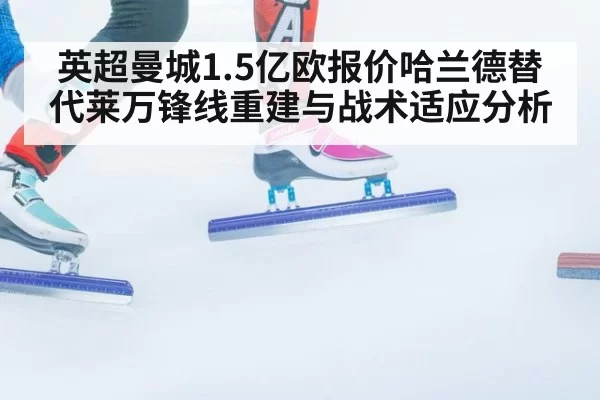 英超曼城1.5亿欧报价哈兰德替代莱万锋线重建与战术适应分析