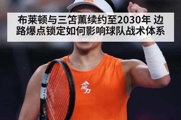 布莱顿与三笘薫续约至2030年 边路爆点锁定如何影响球队战术体系