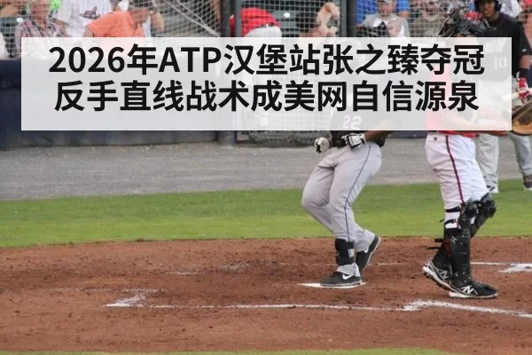 2026年ATP汉堡站张之臻夺冠 反手直线战术成美网自信源泉