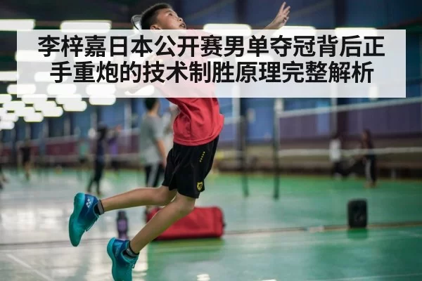 李梓嘉日本公开赛男单夺冠背后正手重炮的技术制胜原理完整解析