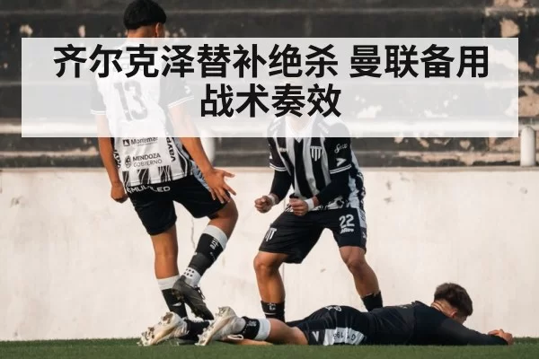 齐尔克泽替补绝杀 曼联备用战术奏效