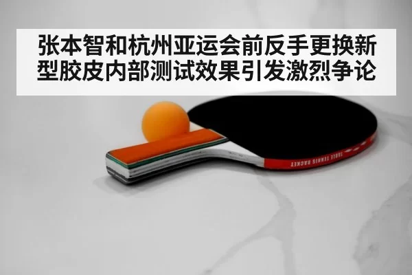 张本智和杭州亚运会前反手更换新型胶皮内部测试效果引发激烈争论
