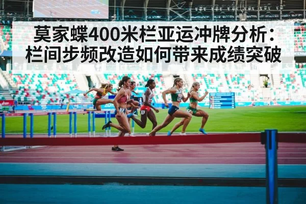 莫家蝶400米栏亚运冲牌分析:栏间步频改造如何带来成绩突破