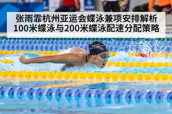 张雨霏杭州亚运会蝶泳兼项安排解析 100米蝶泳与200米蝶泳配速分配策略