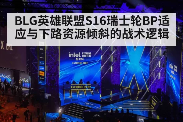 BLG英雄联盟S16瑞士轮BP适应与下路资源倾斜的战术逻辑