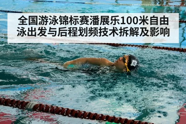 全国游泳锦标赛潘展乐100米自由泳出发与后程划频技术拆解及影响
