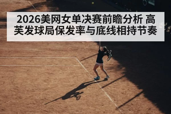 2026美网女单决赛前瞻分析 高芙发球局保发率与底线相持节奏